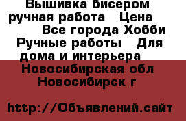 Вышивка бисером, ручная работа › Цена ­ 15 000 - Все города Хобби. Ручные работы » Для дома и интерьера   . Новосибирская обл.,Новосибирск г.